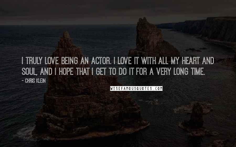 Chris Klein Quotes: I truly love being an actor. I love it with all my heart and soul, and I hope that I get to do it for a very long time.