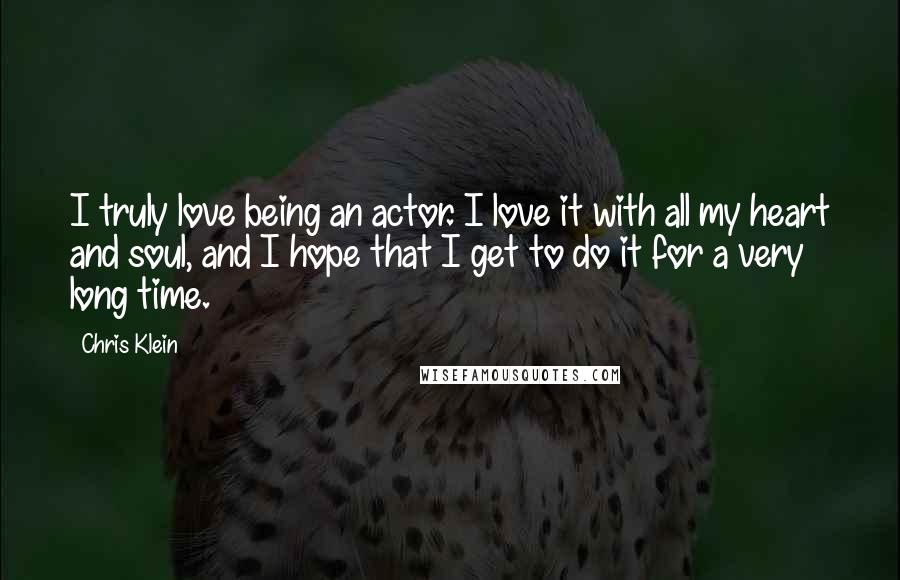 Chris Klein Quotes: I truly love being an actor. I love it with all my heart and soul, and I hope that I get to do it for a very long time.