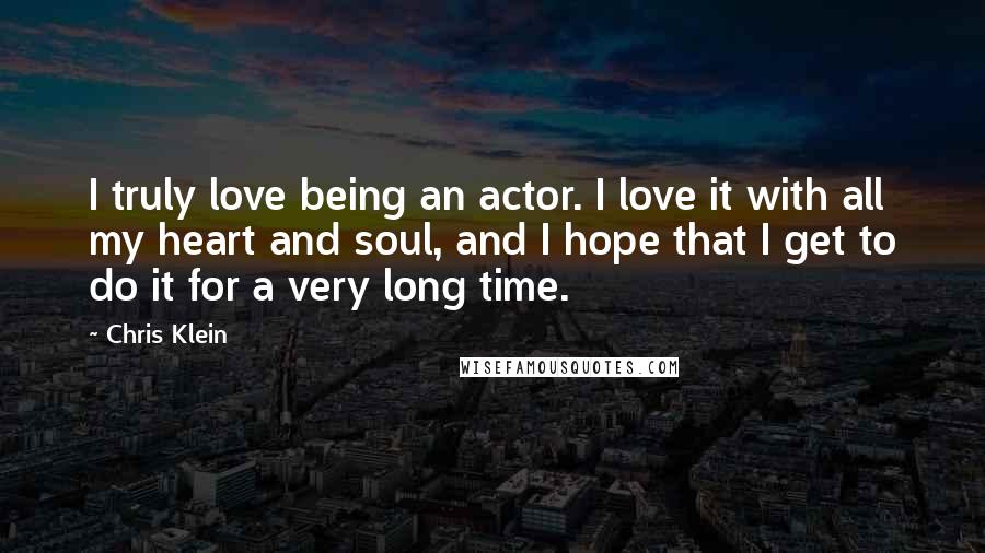 Chris Klein Quotes: I truly love being an actor. I love it with all my heart and soul, and I hope that I get to do it for a very long time.