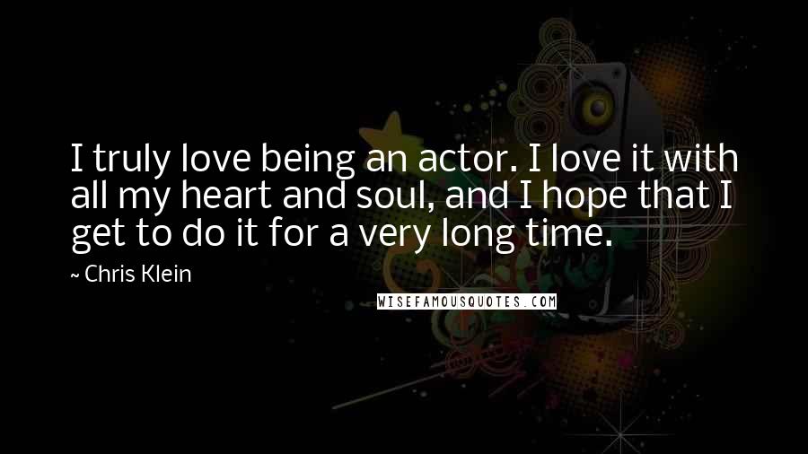 Chris Klein Quotes: I truly love being an actor. I love it with all my heart and soul, and I hope that I get to do it for a very long time.
