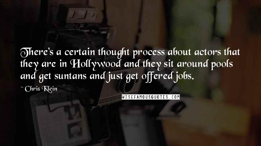 Chris Klein Quotes: There's a certain thought process about actors that they are in Hollywood and they sit around pools and get suntans and just get offered jobs.