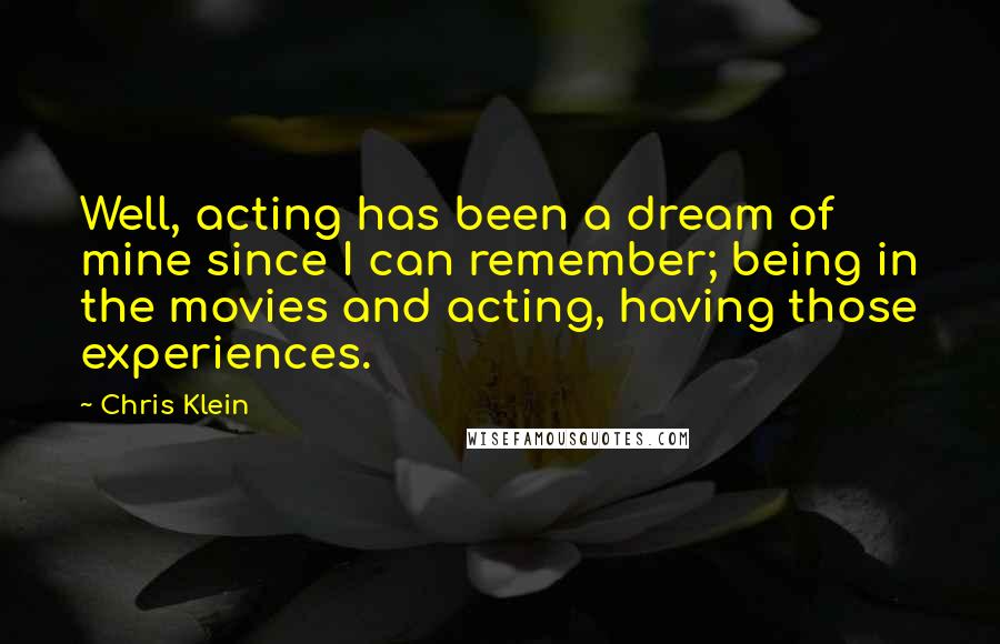 Chris Klein Quotes: Well, acting has been a dream of mine since I can remember; being in the movies and acting, having those experiences.