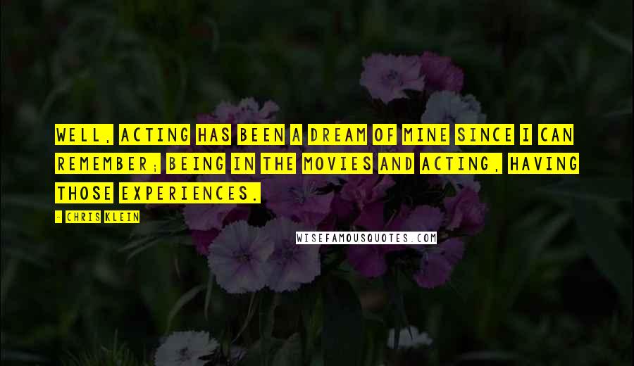 Chris Klein Quotes: Well, acting has been a dream of mine since I can remember; being in the movies and acting, having those experiences.