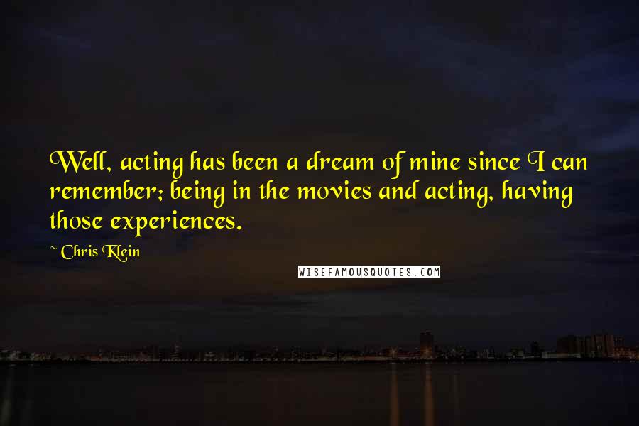 Chris Klein Quotes: Well, acting has been a dream of mine since I can remember; being in the movies and acting, having those experiences.