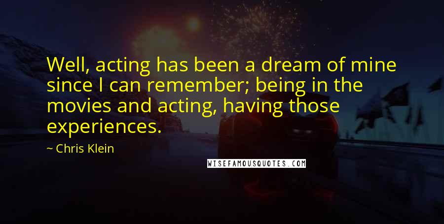 Chris Klein Quotes: Well, acting has been a dream of mine since I can remember; being in the movies and acting, having those experiences.