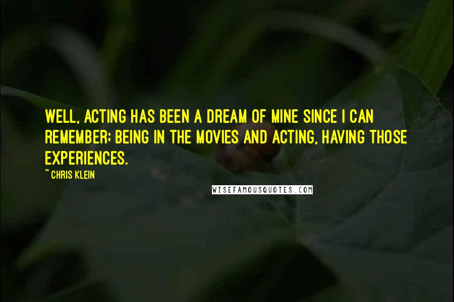 Chris Klein Quotes: Well, acting has been a dream of mine since I can remember; being in the movies and acting, having those experiences.