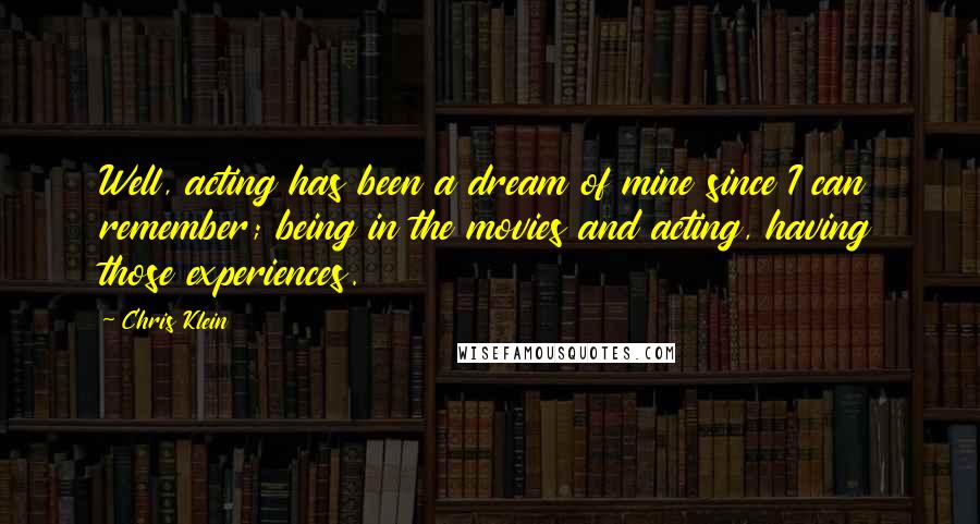 Chris Klein Quotes: Well, acting has been a dream of mine since I can remember; being in the movies and acting, having those experiences.