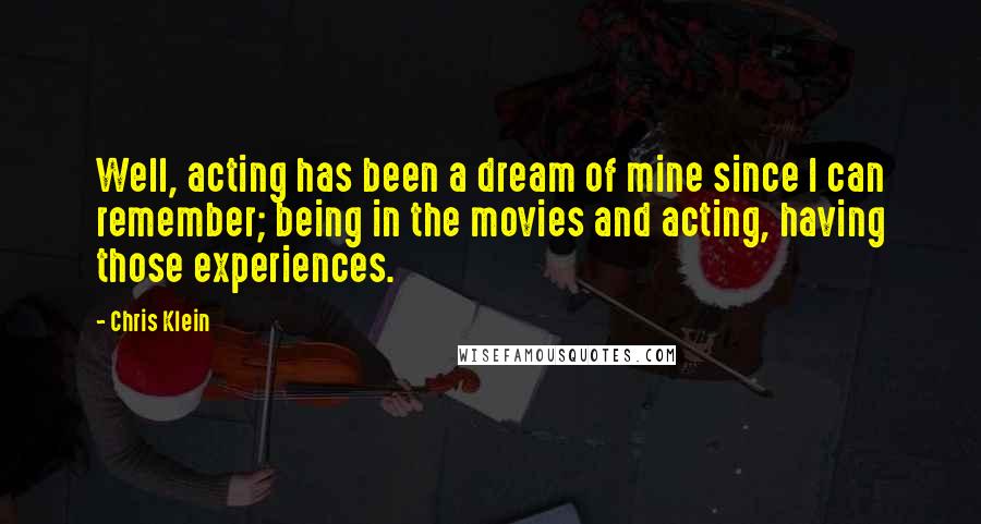 Chris Klein Quotes: Well, acting has been a dream of mine since I can remember; being in the movies and acting, having those experiences.