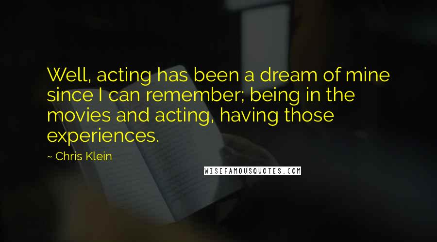 Chris Klein Quotes: Well, acting has been a dream of mine since I can remember; being in the movies and acting, having those experiences.