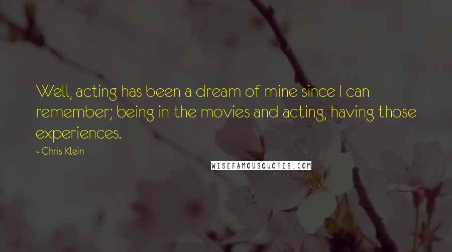 Chris Klein Quotes: Well, acting has been a dream of mine since I can remember; being in the movies and acting, having those experiences.