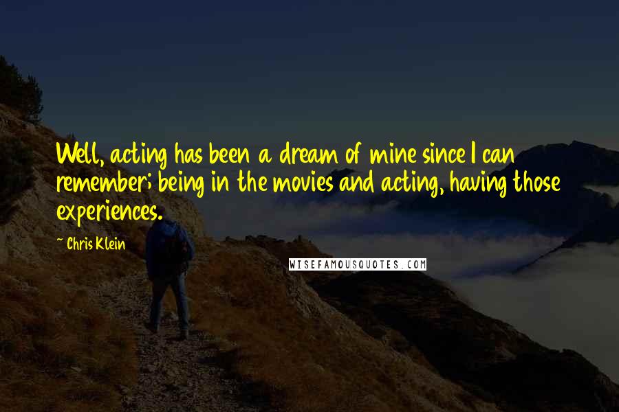 Chris Klein Quotes: Well, acting has been a dream of mine since I can remember; being in the movies and acting, having those experiences.