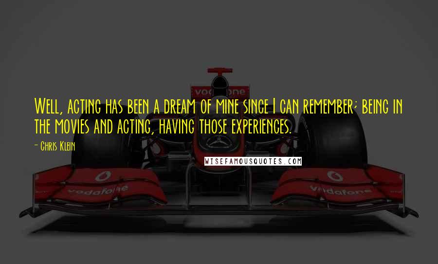 Chris Klein Quotes: Well, acting has been a dream of mine since I can remember; being in the movies and acting, having those experiences.