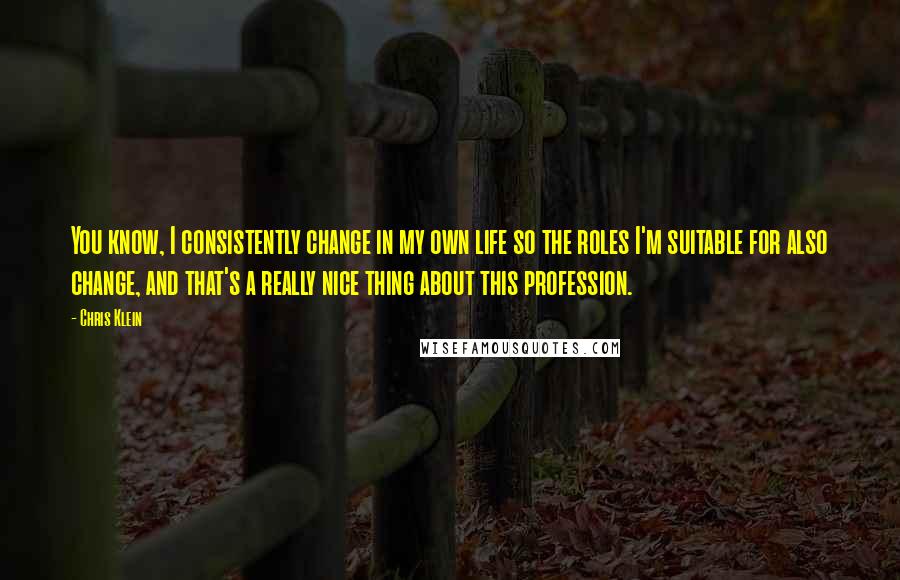 Chris Klein Quotes: You know, I consistently change in my own life so the roles I'm suitable for also change, and that's a really nice thing about this profession.