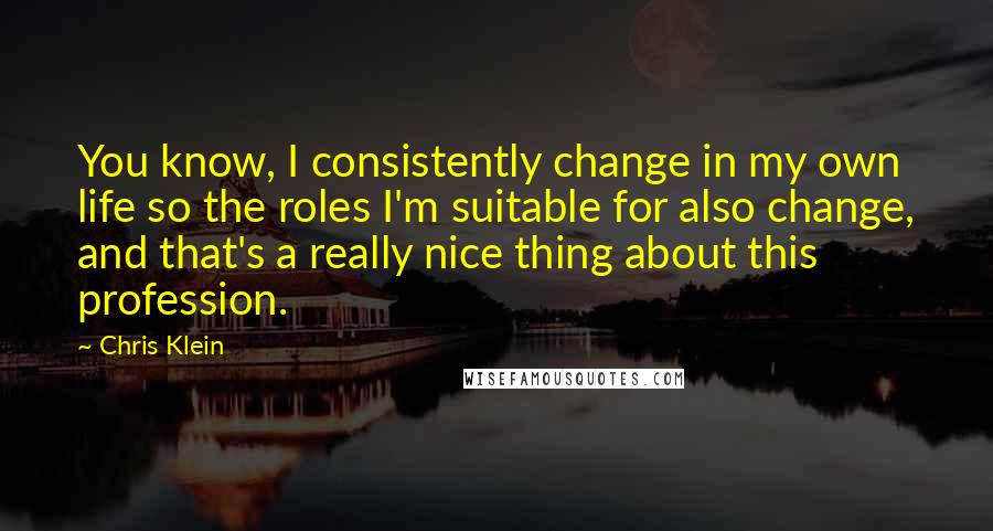 Chris Klein Quotes: You know, I consistently change in my own life so the roles I'm suitable for also change, and that's a really nice thing about this profession.