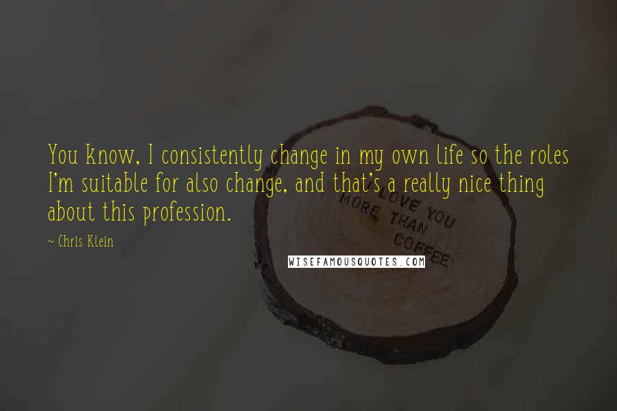 Chris Klein Quotes: You know, I consistently change in my own life so the roles I'm suitable for also change, and that's a really nice thing about this profession.