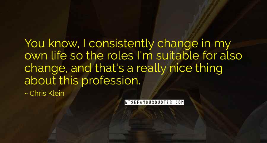 Chris Klein Quotes: You know, I consistently change in my own life so the roles I'm suitable for also change, and that's a really nice thing about this profession.