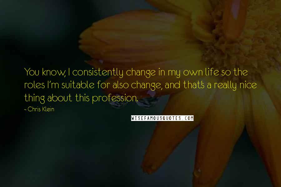 Chris Klein Quotes: You know, I consistently change in my own life so the roles I'm suitable for also change, and that's a really nice thing about this profession.