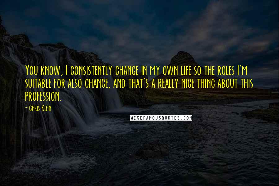 Chris Klein Quotes: You know, I consistently change in my own life so the roles I'm suitable for also change, and that's a really nice thing about this profession.