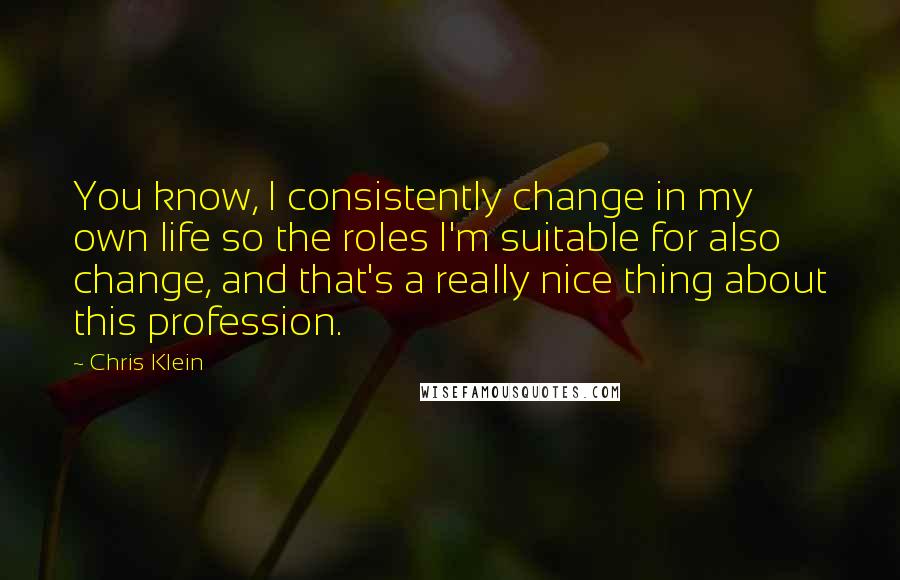 Chris Klein Quotes: You know, I consistently change in my own life so the roles I'm suitable for also change, and that's a really nice thing about this profession.