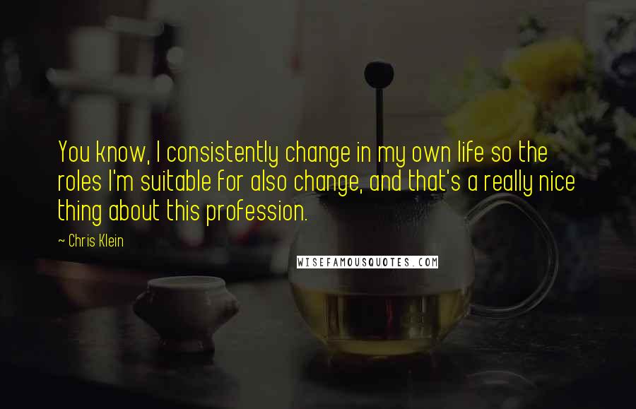 Chris Klein Quotes: You know, I consistently change in my own life so the roles I'm suitable for also change, and that's a really nice thing about this profession.