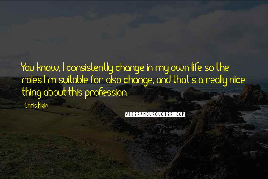 Chris Klein Quotes: You know, I consistently change in my own life so the roles I'm suitable for also change, and that's a really nice thing about this profession.