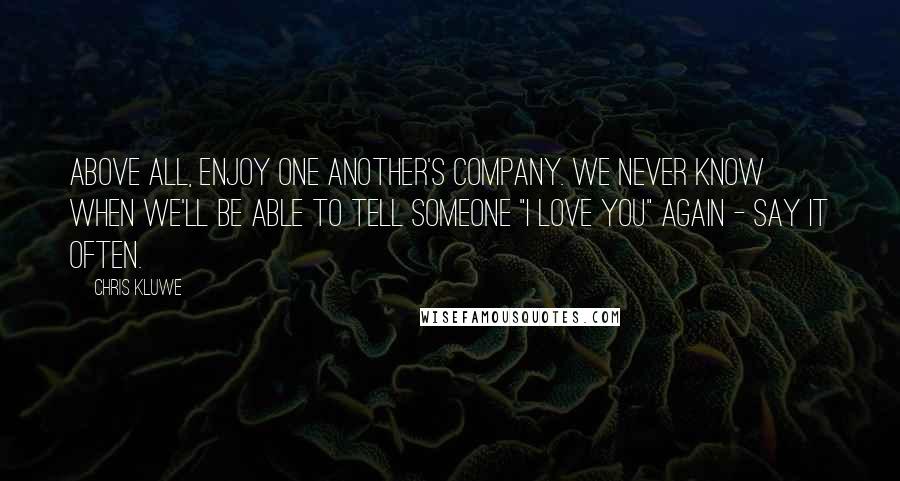 Chris Kluwe Quotes: Above all, enjoy one another's company. We never know when we'll be able to tell someone "I love you" again - say it often.