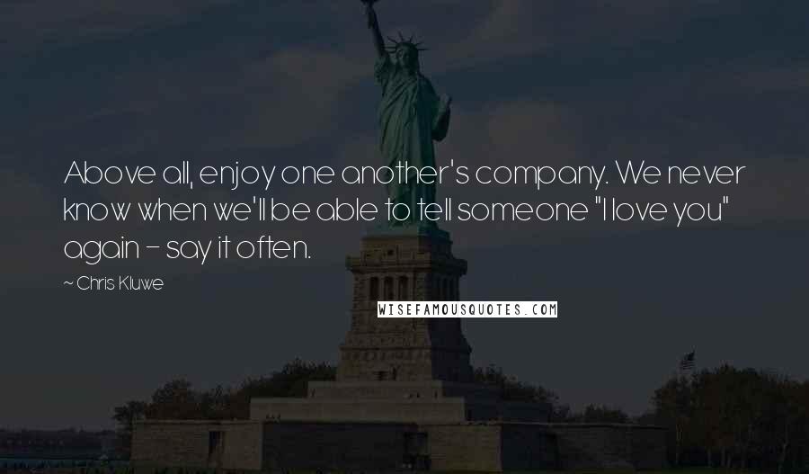 Chris Kluwe Quotes: Above all, enjoy one another's company. We never know when we'll be able to tell someone "I love you" again - say it often.