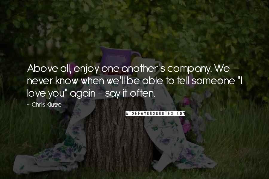 Chris Kluwe Quotes: Above all, enjoy one another's company. We never know when we'll be able to tell someone "I love you" again - say it often.