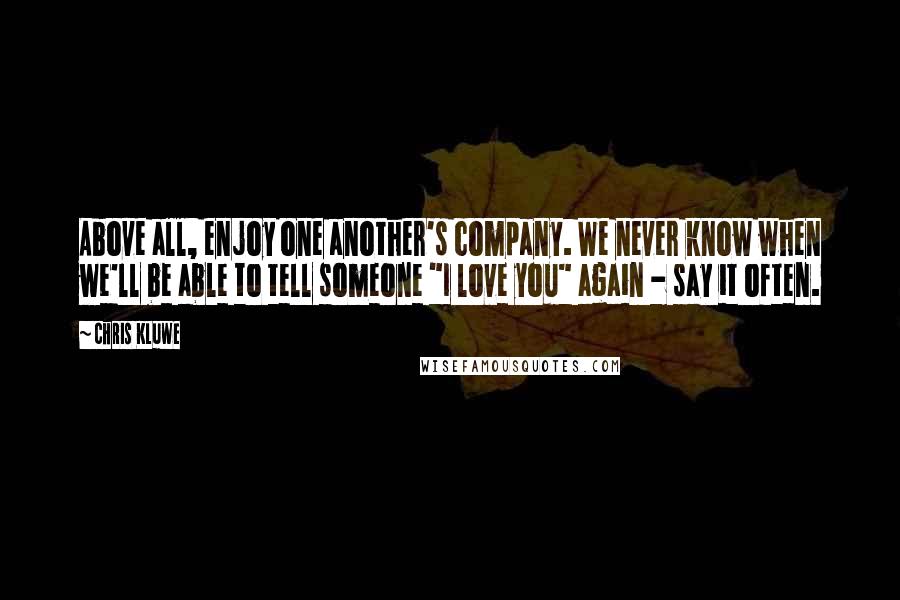 Chris Kluwe Quotes: Above all, enjoy one another's company. We never know when we'll be able to tell someone "I love you" again - say it often.