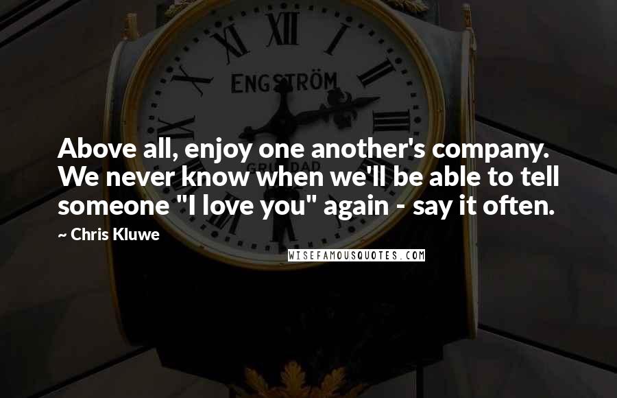Chris Kluwe Quotes: Above all, enjoy one another's company. We never know when we'll be able to tell someone "I love you" again - say it often.