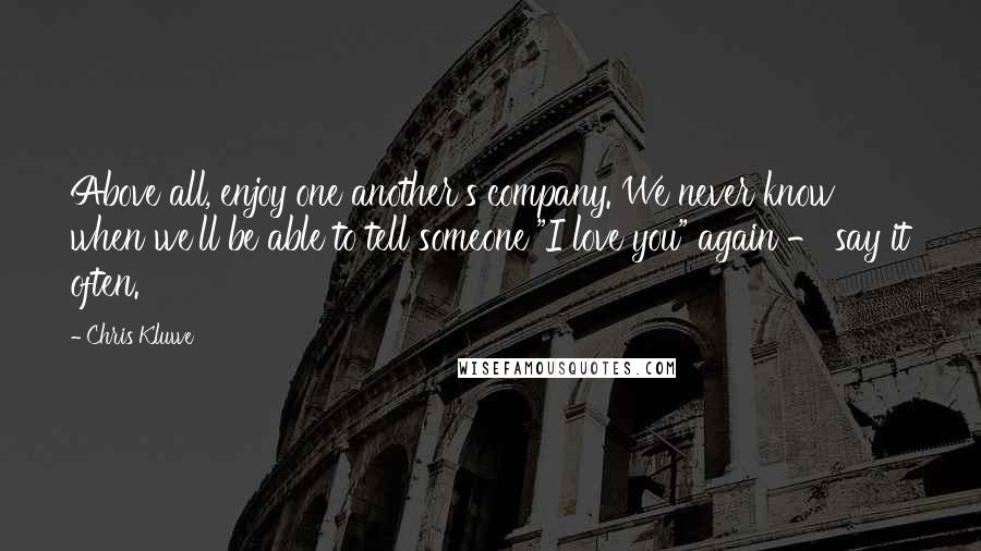 Chris Kluwe Quotes: Above all, enjoy one another's company. We never know when we'll be able to tell someone "I love you" again - say it often.