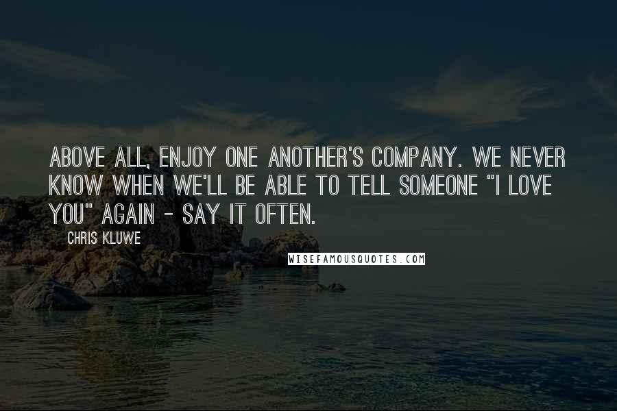 Chris Kluwe Quotes: Above all, enjoy one another's company. We never know when we'll be able to tell someone "I love you" again - say it often.