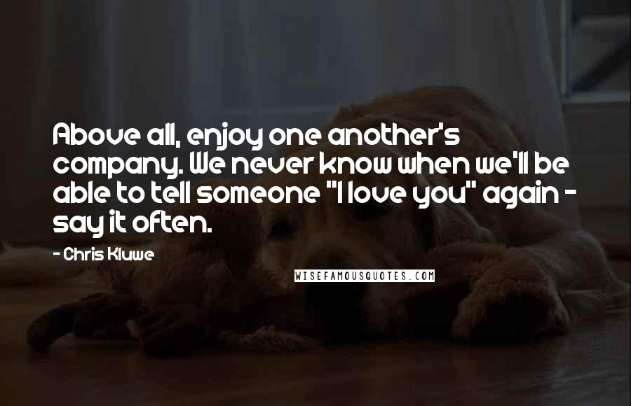 Chris Kluwe Quotes: Above all, enjoy one another's company. We never know when we'll be able to tell someone "I love you" again - say it often.