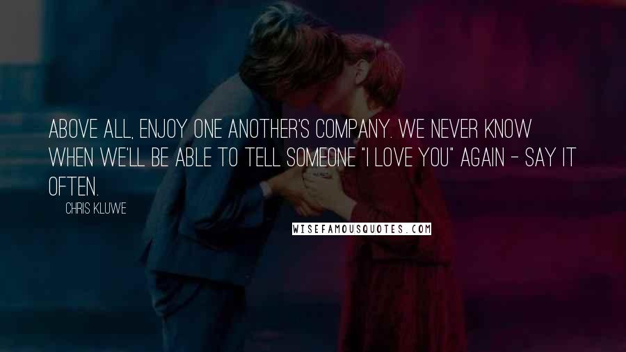 Chris Kluwe Quotes: Above all, enjoy one another's company. We never know when we'll be able to tell someone "I love you" again - say it often.