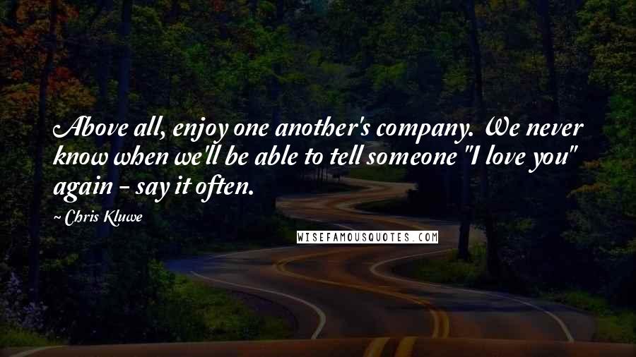 Chris Kluwe Quotes: Above all, enjoy one another's company. We never know when we'll be able to tell someone "I love you" again - say it often.