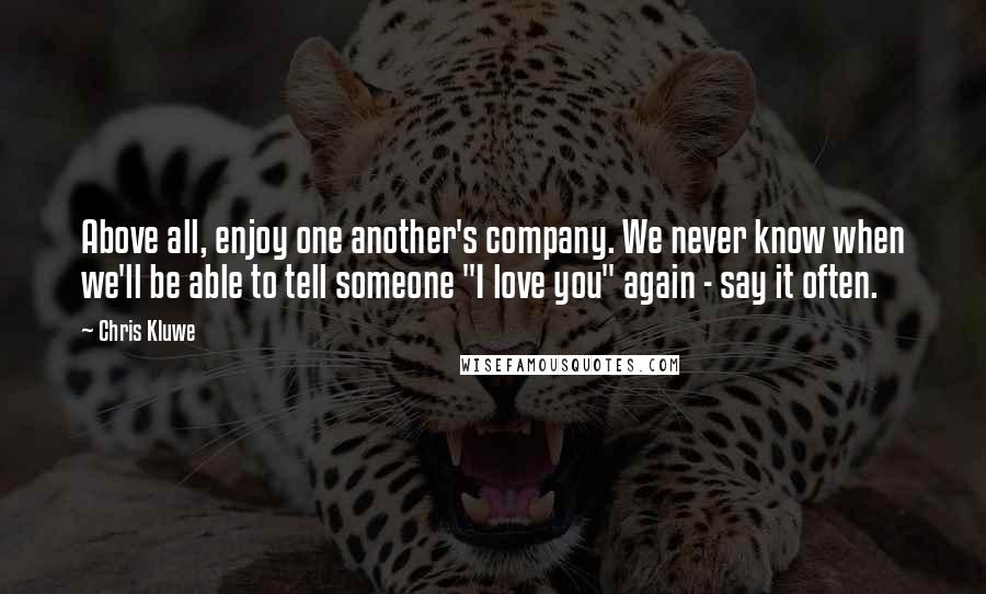 Chris Kluwe Quotes: Above all, enjoy one another's company. We never know when we'll be able to tell someone "I love you" again - say it often.