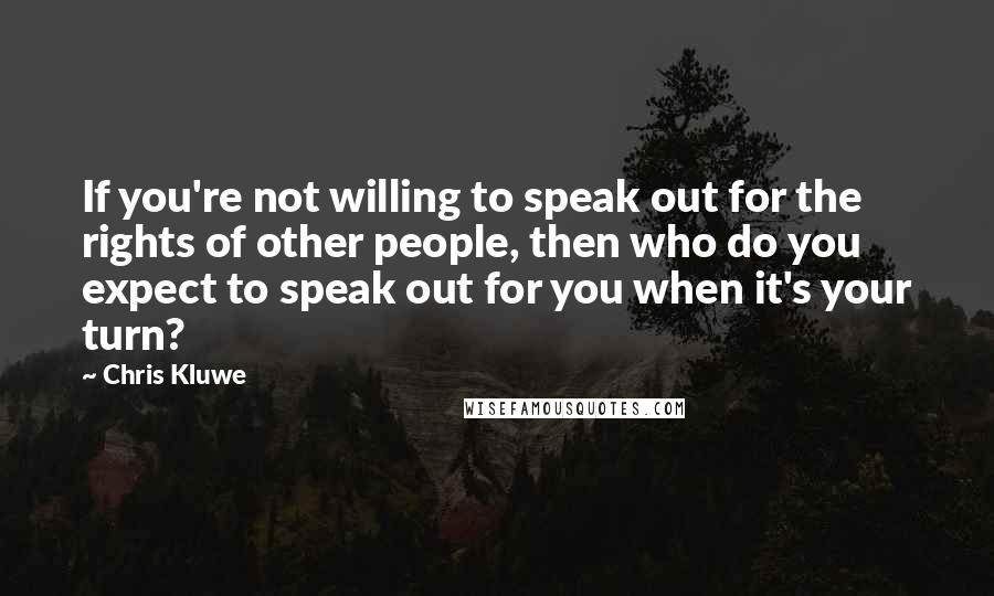 Chris Kluwe Quotes: If you're not willing to speak out for the rights of other people, then who do you expect to speak out for you when it's your turn?