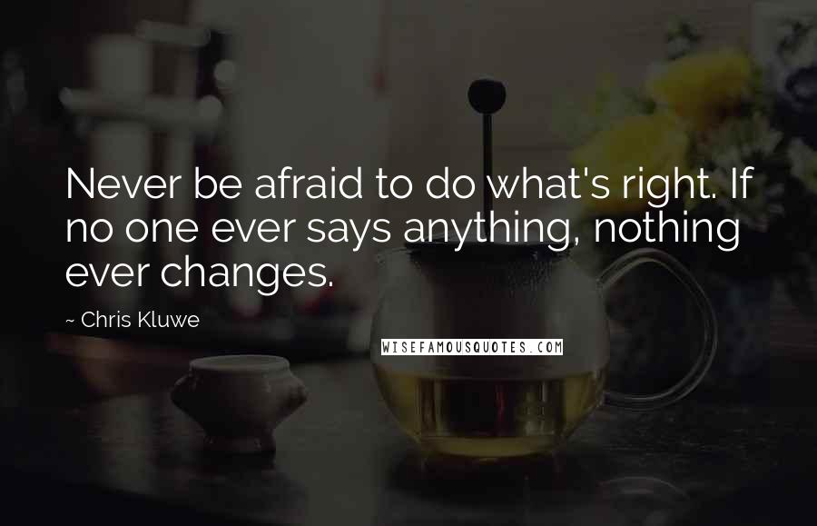 Chris Kluwe Quotes: Never be afraid to do what's right. If no one ever says anything, nothing ever changes.