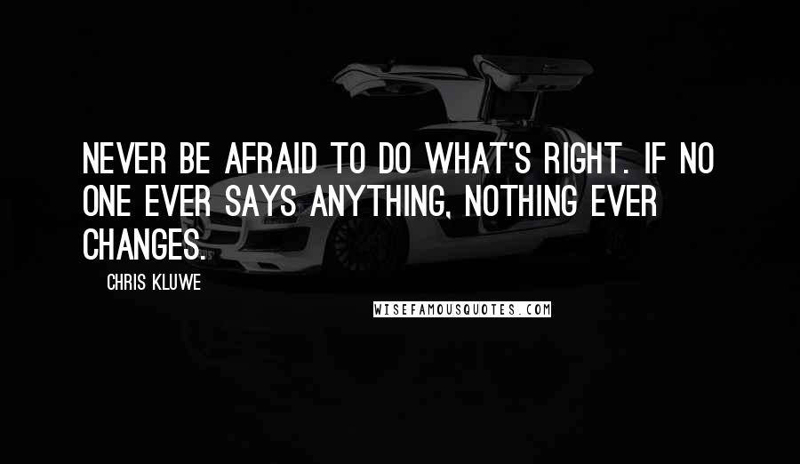 Chris Kluwe Quotes: Never be afraid to do what's right. If no one ever says anything, nothing ever changes.