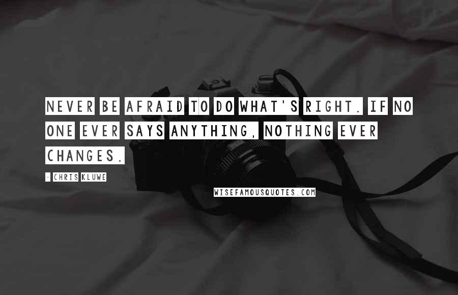 Chris Kluwe Quotes: Never be afraid to do what's right. If no one ever says anything, nothing ever changes.