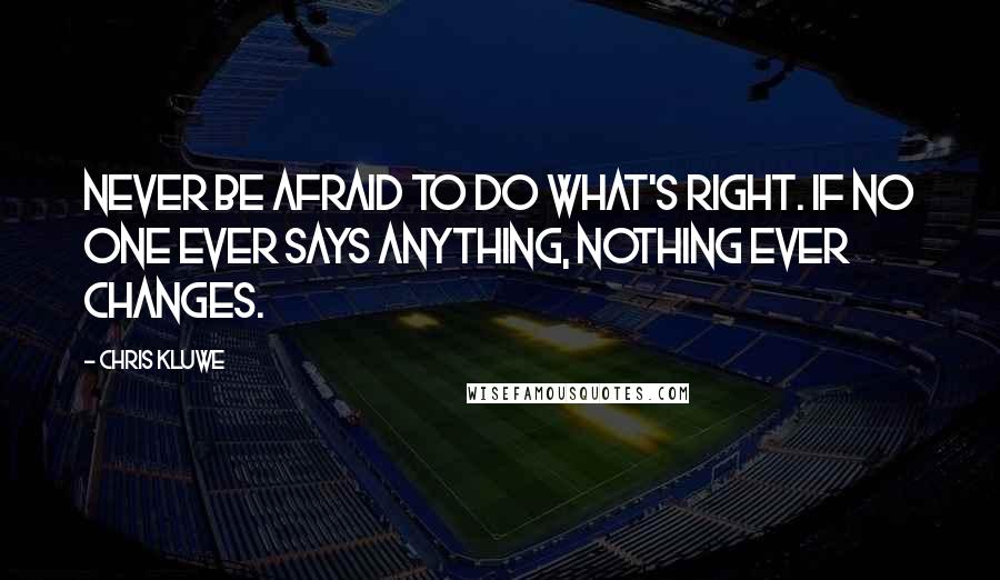 Chris Kluwe Quotes: Never be afraid to do what's right. If no one ever says anything, nothing ever changes.