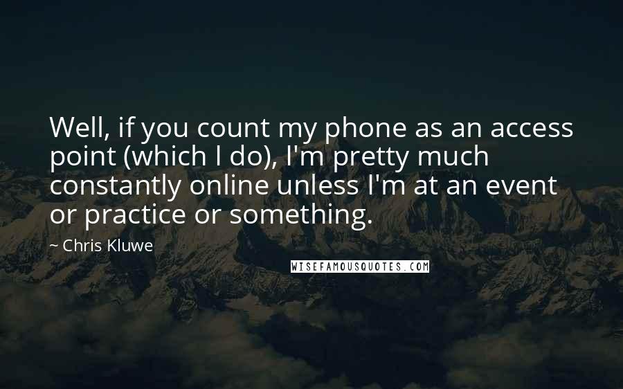 Chris Kluwe Quotes: Well, if you count my phone as an access point (which I do), I'm pretty much constantly online unless I'm at an event or practice or something.