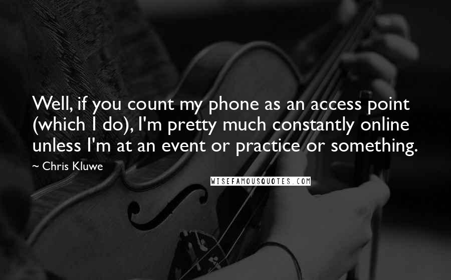 Chris Kluwe Quotes: Well, if you count my phone as an access point (which I do), I'm pretty much constantly online unless I'm at an event or practice or something.