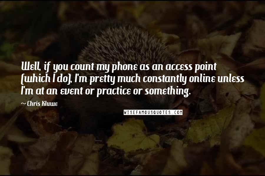 Chris Kluwe Quotes: Well, if you count my phone as an access point (which I do), I'm pretty much constantly online unless I'm at an event or practice or something.