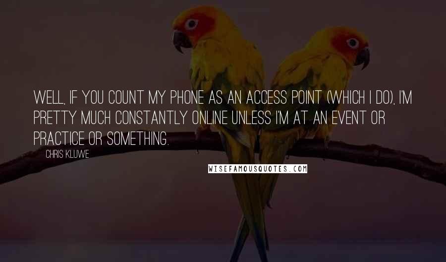 Chris Kluwe Quotes: Well, if you count my phone as an access point (which I do), I'm pretty much constantly online unless I'm at an event or practice or something.
