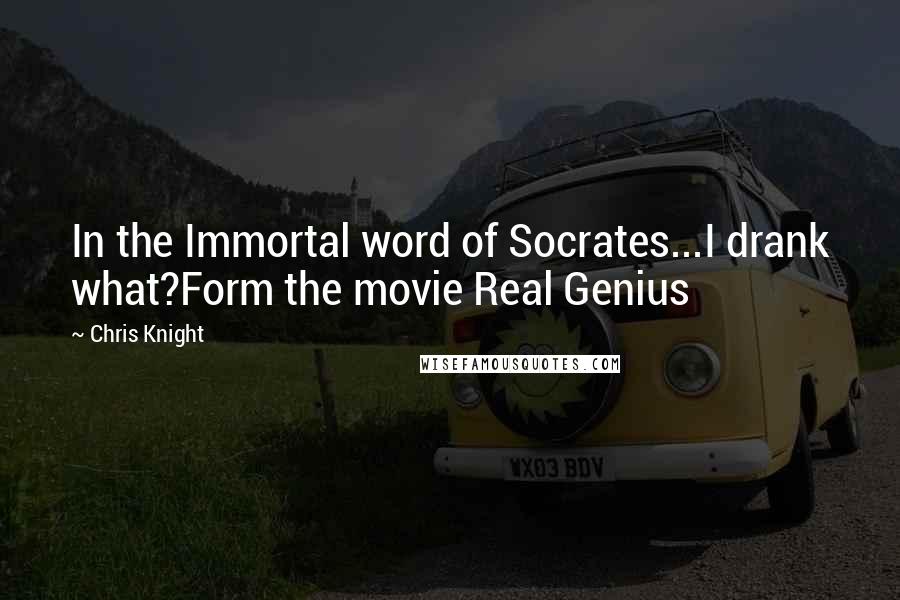 Chris Knight Quotes: In the Immortal word of Socrates...I drank what?Form the movie Real Genius