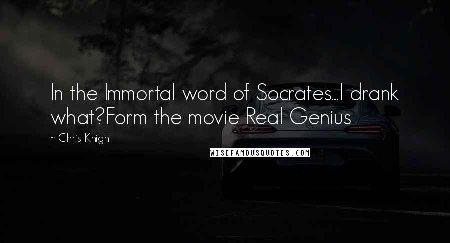 Chris Knight Quotes: In the Immortal word of Socrates...I drank what?Form the movie Real Genius