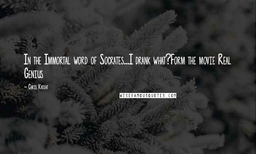 Chris Knight Quotes: In the Immortal word of Socrates...I drank what?Form the movie Real Genius