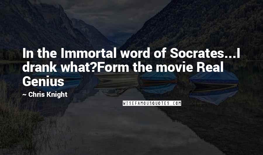 Chris Knight Quotes: In the Immortal word of Socrates...I drank what?Form the movie Real Genius