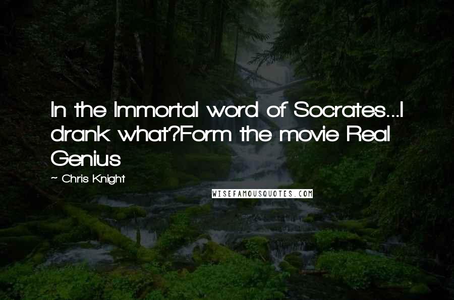 Chris Knight Quotes: In the Immortal word of Socrates...I drank what?Form the movie Real Genius